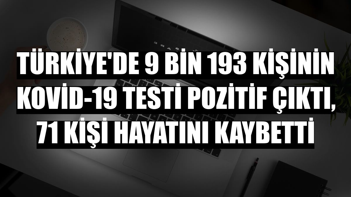 Türkiye'de 9 bin 193 kişinin Kovid-19 testi pozitif çıktı, 71 kişi hayatını kaybetti