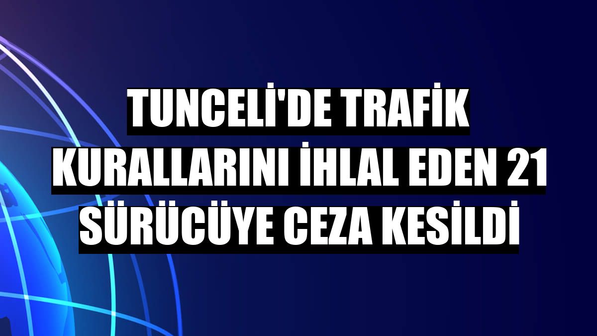 Tunceli'de trafik kurallarını ihlal eden 21 sürücüye ceza kesildi