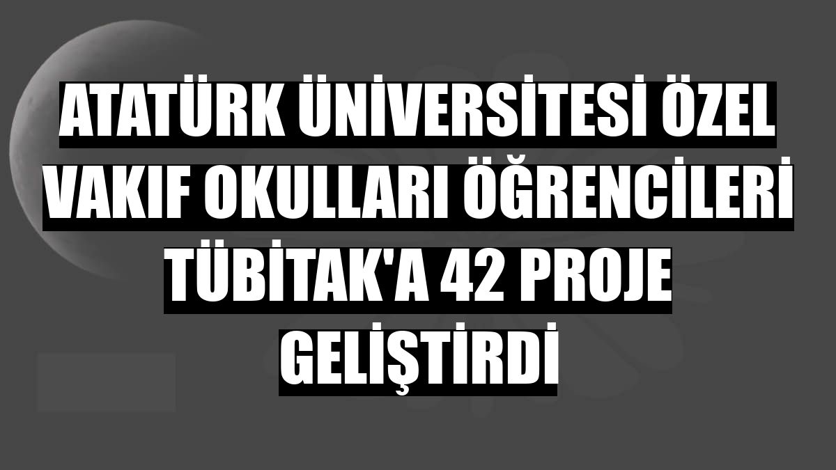 Atatürk Üniversitesi Özel Vakıf Okulları öğrencileri TÜBİTAK'a 42 proje geliştirdi