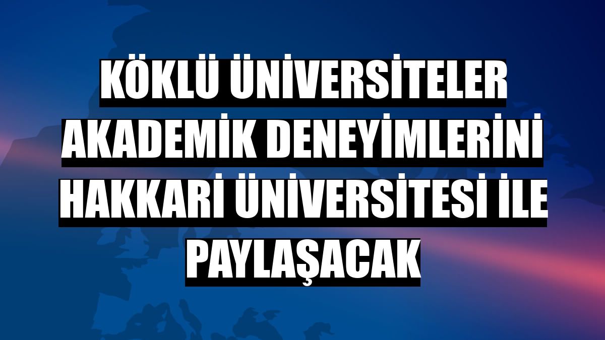 Köklü üniversiteler akademik deneyimlerini Hakkari Üniversitesi ile paylaşacak