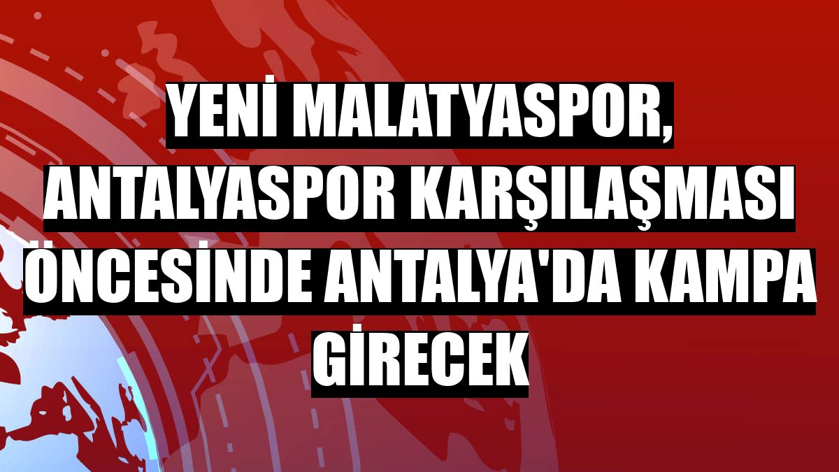 Yeni Malatyaspor, Antalyaspor karşılaşması öncesinde Antalya'da kampa girecek