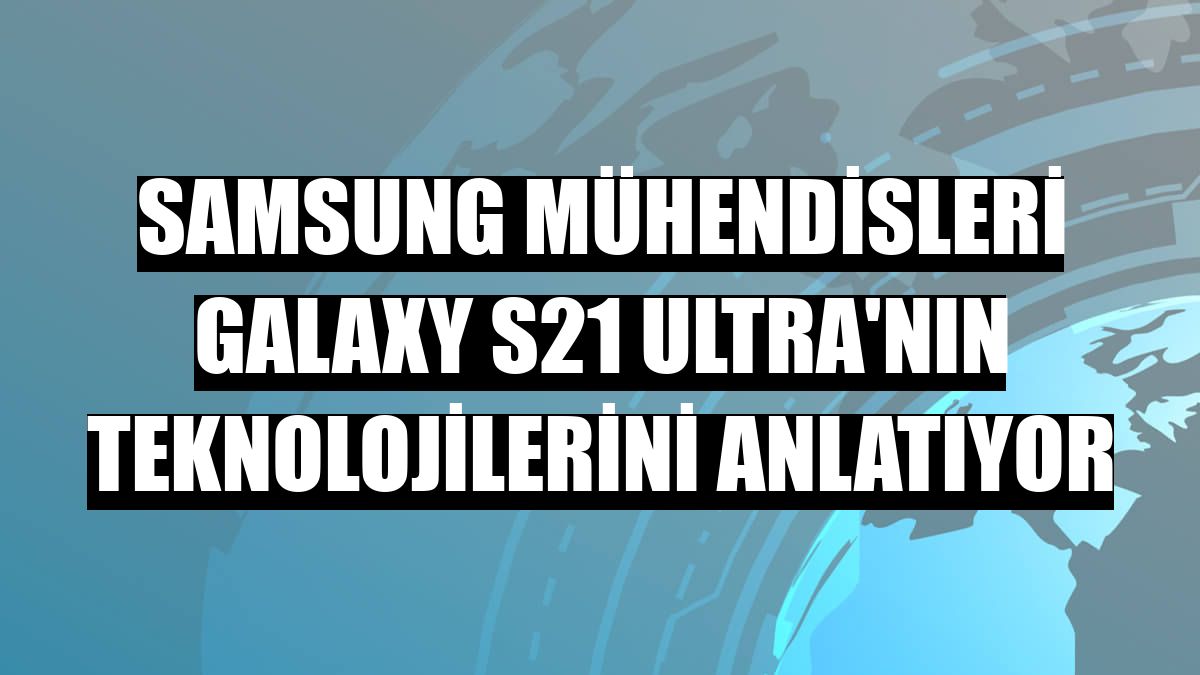 Samsung mühendisleri Galaxy S21 Ultra'nın teknolojilerini anlatıyor