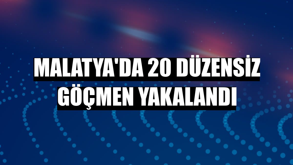 Malatya'da 20 düzensiz göçmen yakalandı
