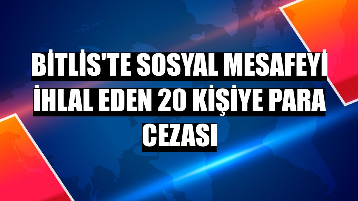Bitlis'te sosyal mesafeyi ihlal eden 20 kişiye para cezası