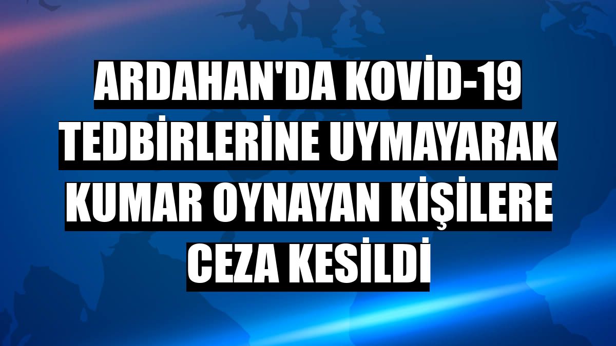 Ardahan'da Kovid-19 tedbirlerine uymayarak kumar oynayan kişilere ceza kesildi