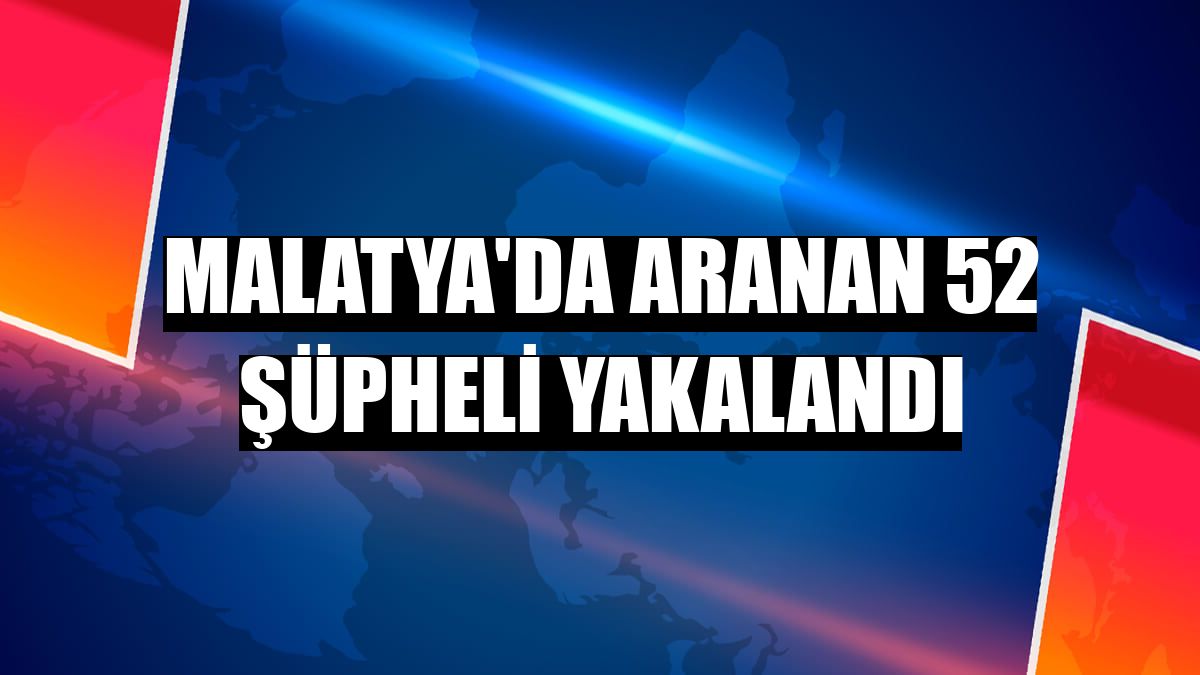 Malatya'da aranan 52 şüpheli yakalandı
