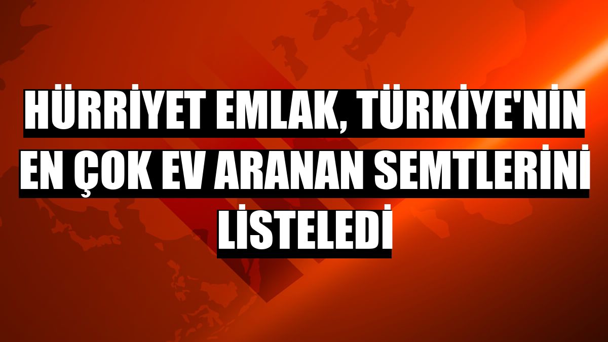 Hürriyet Emlak, Türkiye'nin en çok ev aranan semtlerini listeledi
