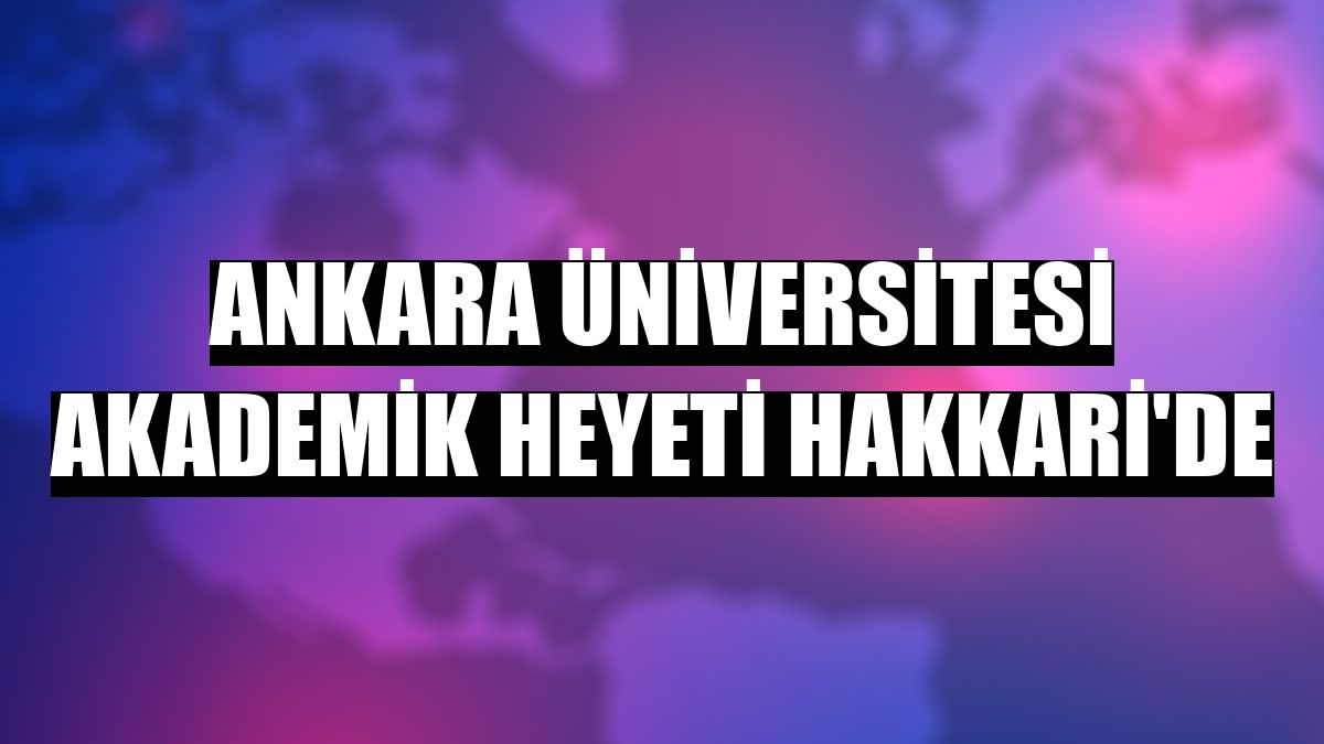 Ankara Üniversitesi akademik heyeti Hakkari'de