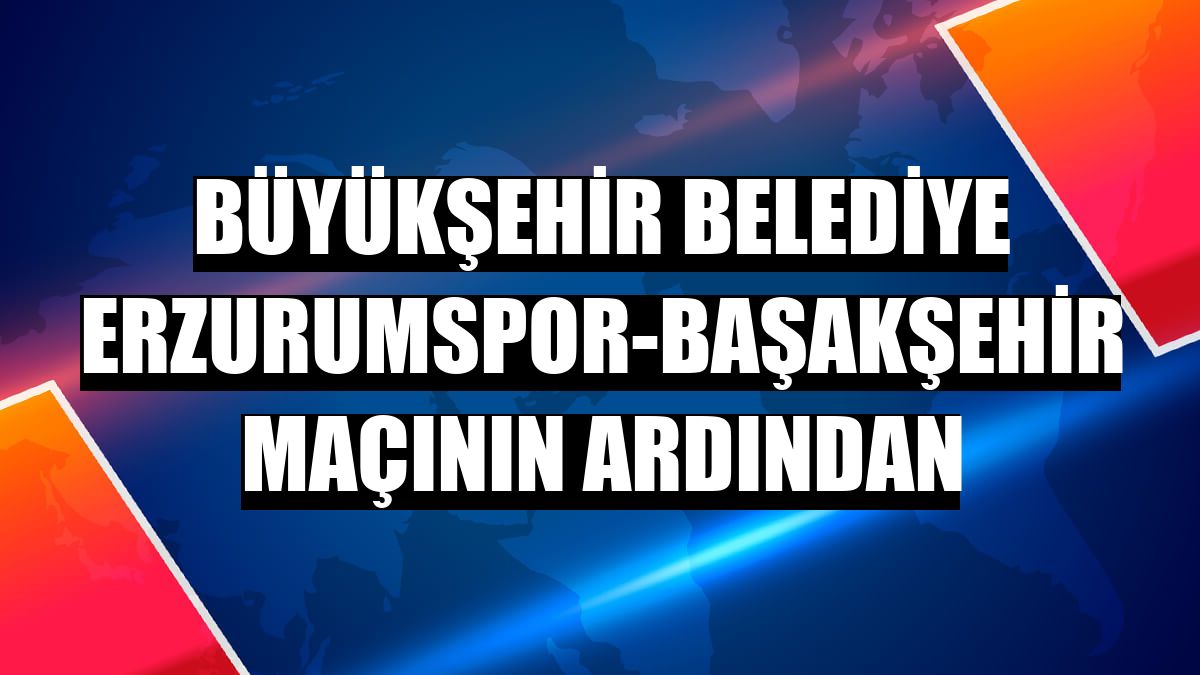 Büyükşehir Belediye Erzurumspor-Başakşehir maçının ardından
