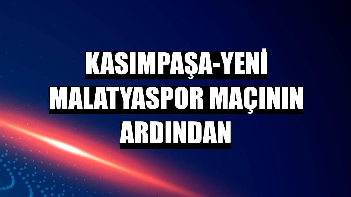 Kasımpaşa-Yeni Malatyaspor maçının ardından