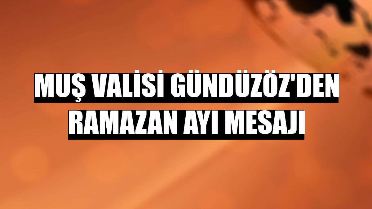 Muş Valisi Gündüzöz'den Ramazan ayı mesajı