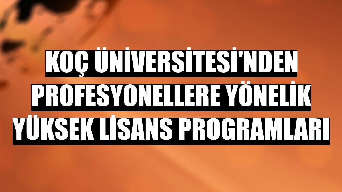 Koç Üniversitesi'nden profesyonellere yönelik yüksek lisans programları