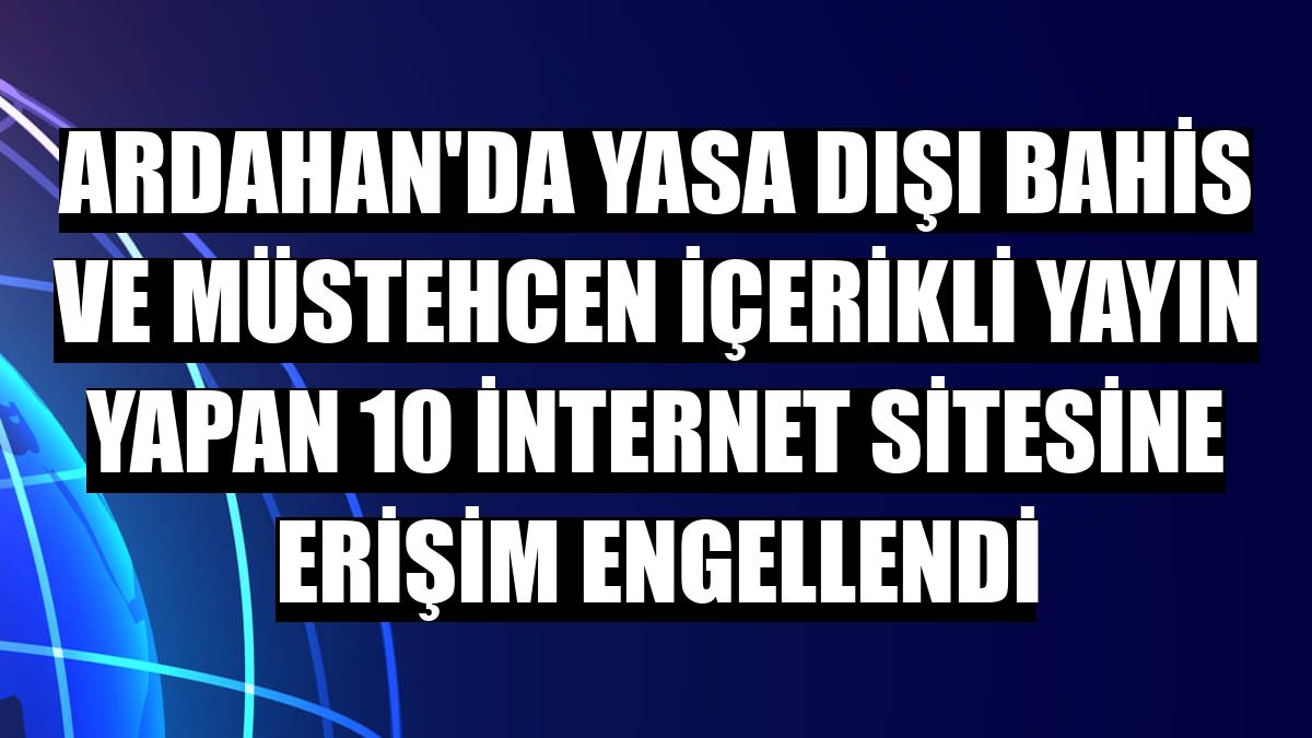 Ardahan'da yasa dışı bahis ve müstehcen içerikli yayın yapan 10 internet sitesine erişim engellendi