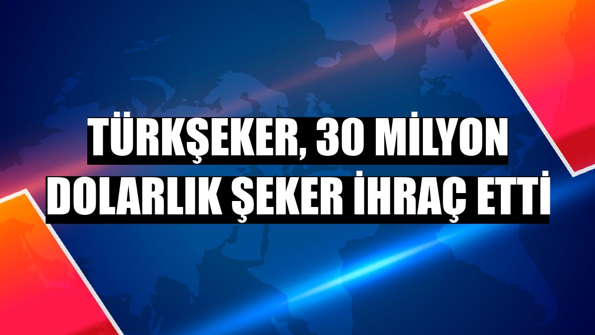 Türkşeker, 30 milyon dolarlık şeker ihraç etti