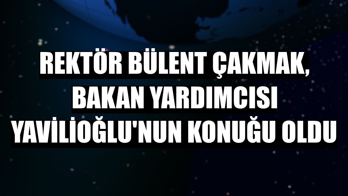Rektör Bülent Çakmak, Bakan Yardımcısı Yavilioğlu'nun konuğu oldu
