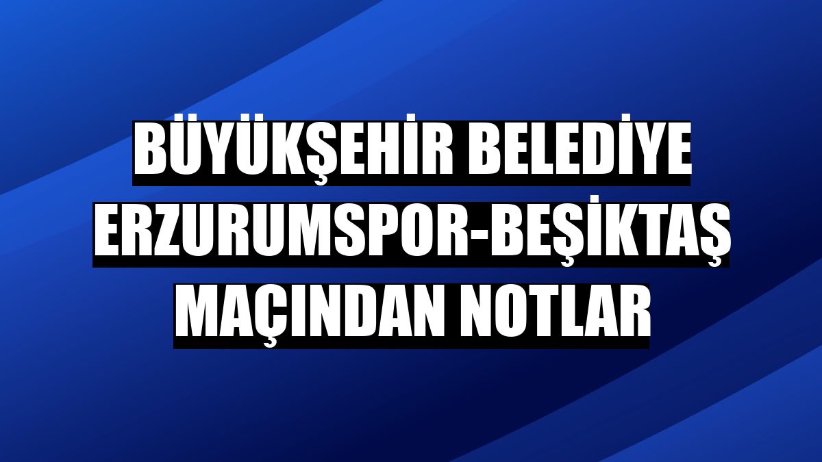 Büyükşehir Belediye Erzurumspor-Beşiktaş maçından notlar