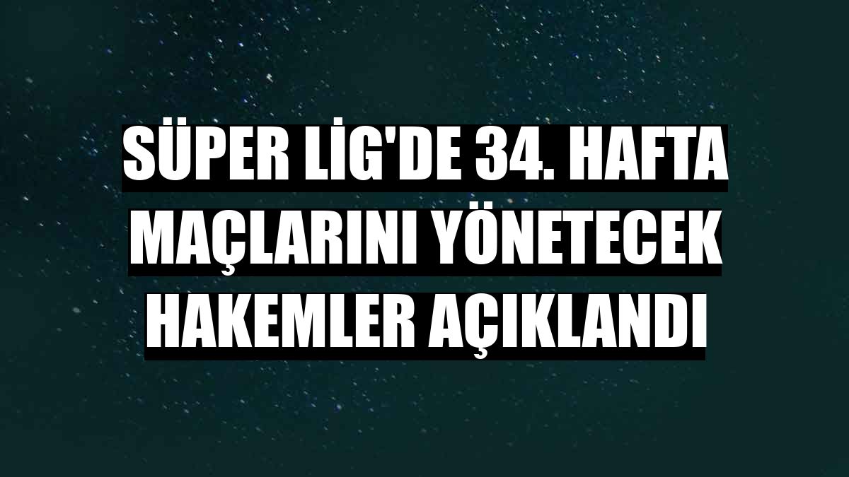 Süper Lig'de 34. hafta maçlarını yönetecek hakemler açıklandı