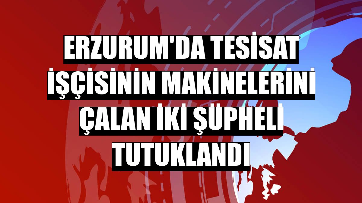 Erzurum'da tesisat işçisinin makinelerini çalan iki şüpheli tutuklandı