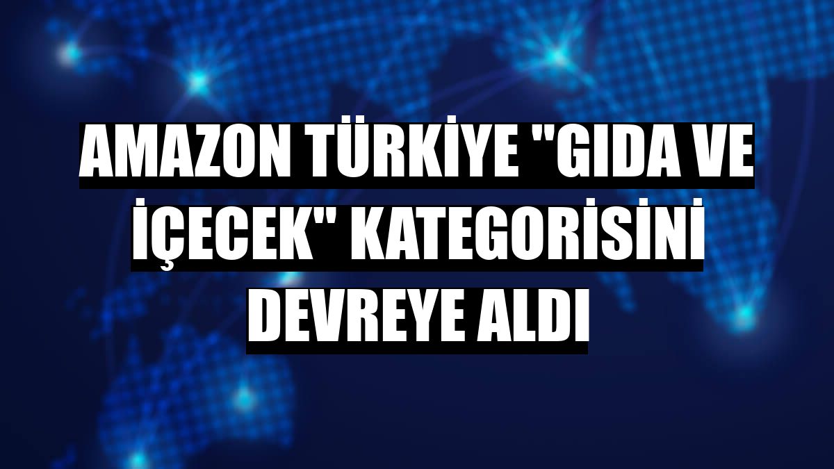 Amazon Türkiye 'Gıda ve İçecek' kategorisini devreye aldı