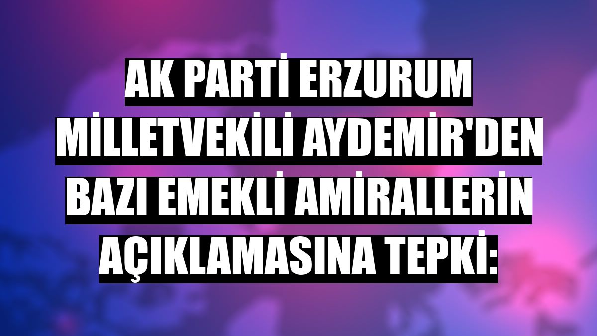 AK Parti Erzurum Milletvekili Aydemir'den bazı emekli amirallerin açıklamasına tepki: