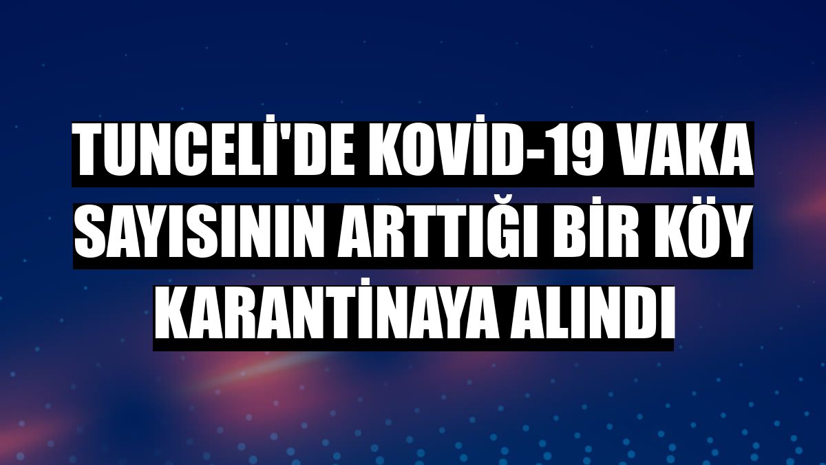 Tunceli'de Kovid-19 vaka sayısının arttığı bir köy karantinaya alındı