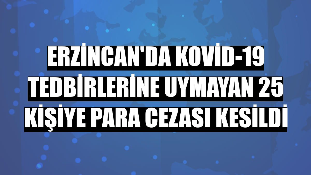 Erzincan'da Kovid-19 tedbirlerine uymayan 25 kişiye para cezası kesildi