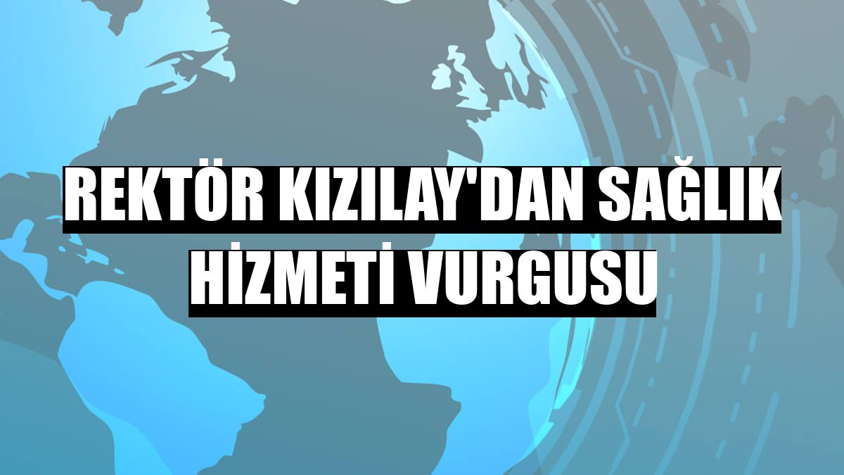 Rektör Kızılay'dan sağlık hizmeti vurgusu