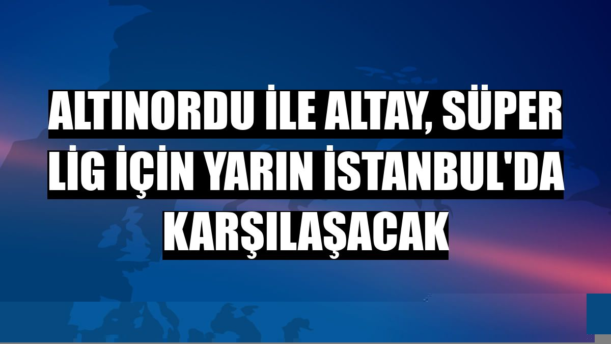 Altınordu ile Altay, Süper Lig için yarın İstanbul'da karşılaşacak