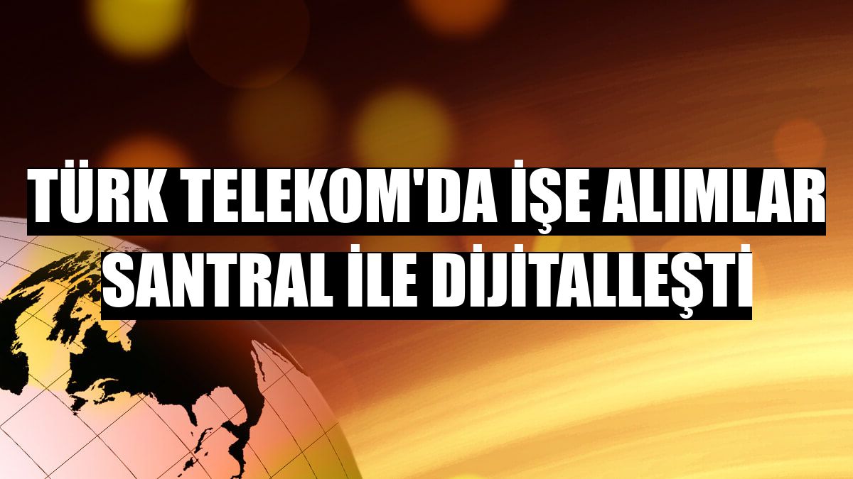 Türk Telekom'da işe alımlar Santral ile dijitalleşti