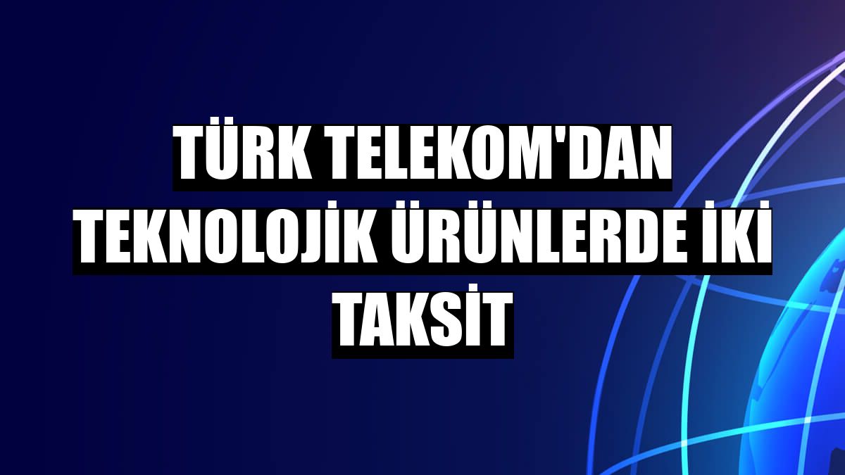Türk Telekom'dan teknolojik ürünlerde iki taksit