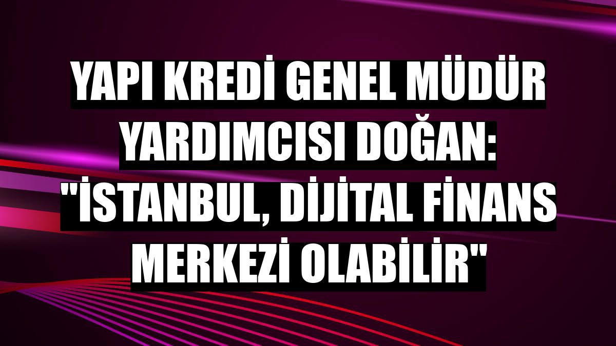Yapı Kredi Genel Müdür Yardımcısı Doğan: 'İstanbul, dijital finans merkezi olabilir'
