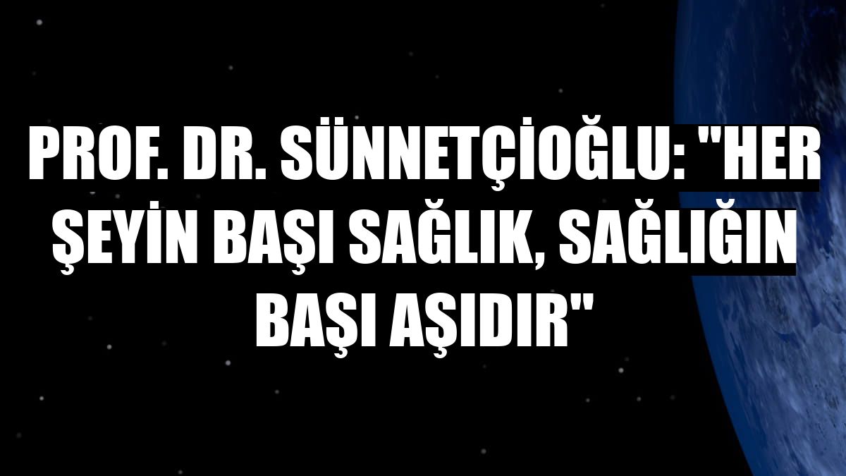 Prof. Dr. Sünnetçioğlu: 'Her şeyin başı sağlık, sağlığın başı aşıdır'