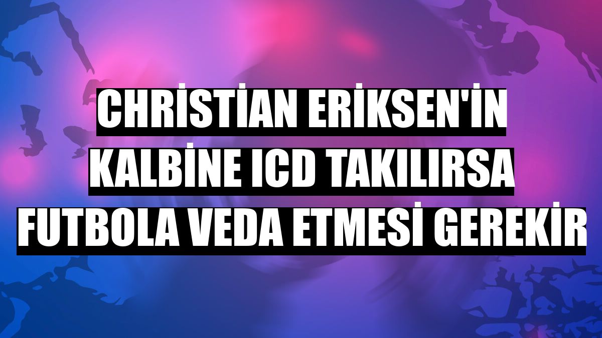 Christian Eriksen'in kalbine ICD takılırsa futbola veda etmesi gerekir