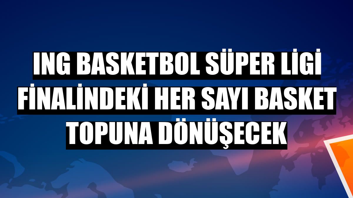 ING Basketbol Süper Ligi finalindeki her sayı basket topuna dönüşecek