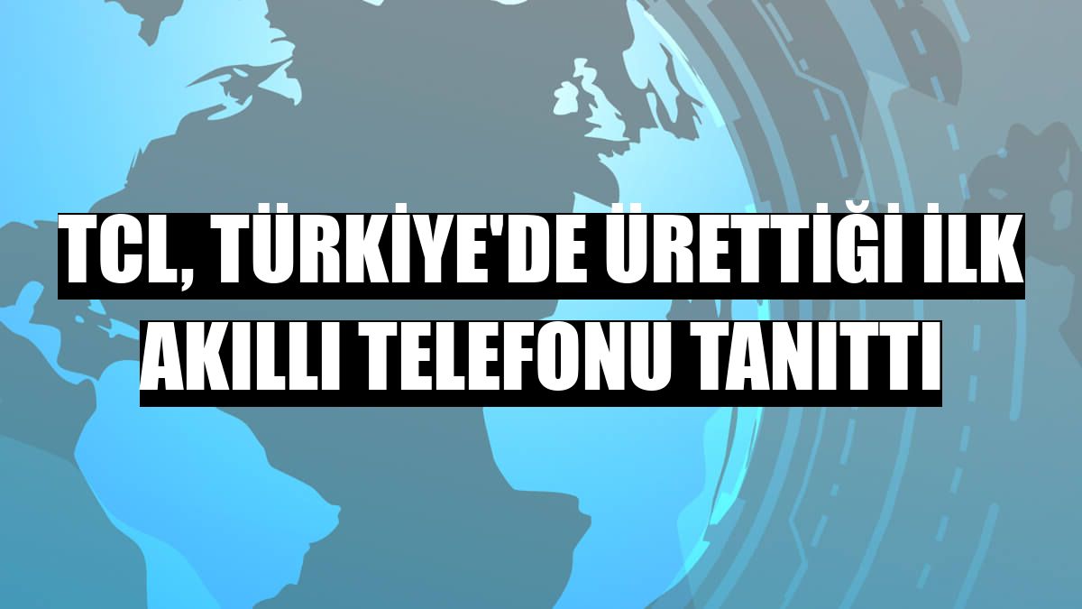 TCL, Türkiye'de ürettiği ilk akıllı telefonu tanıttı