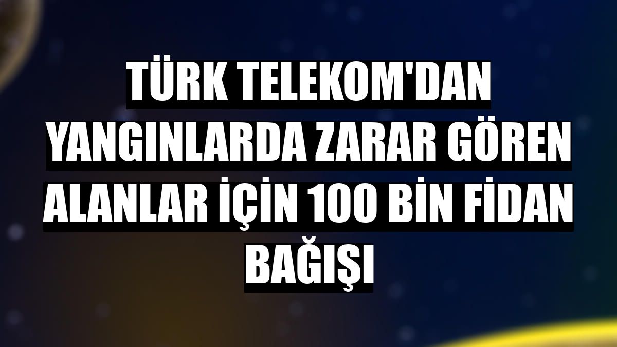 Türk Telekom'dan yangınlarda zarar gören alanlar için 100 bin fidan bağışı