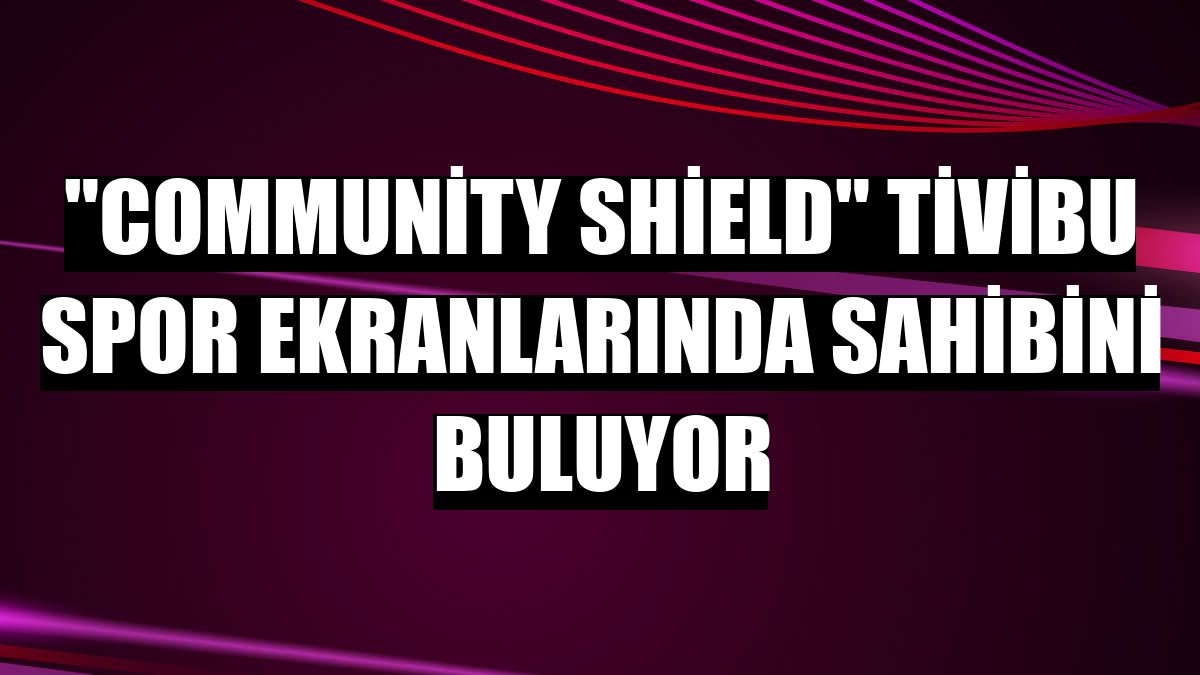 'Community Shield' Tivibu Spor ekranlarında sahibini buluyor