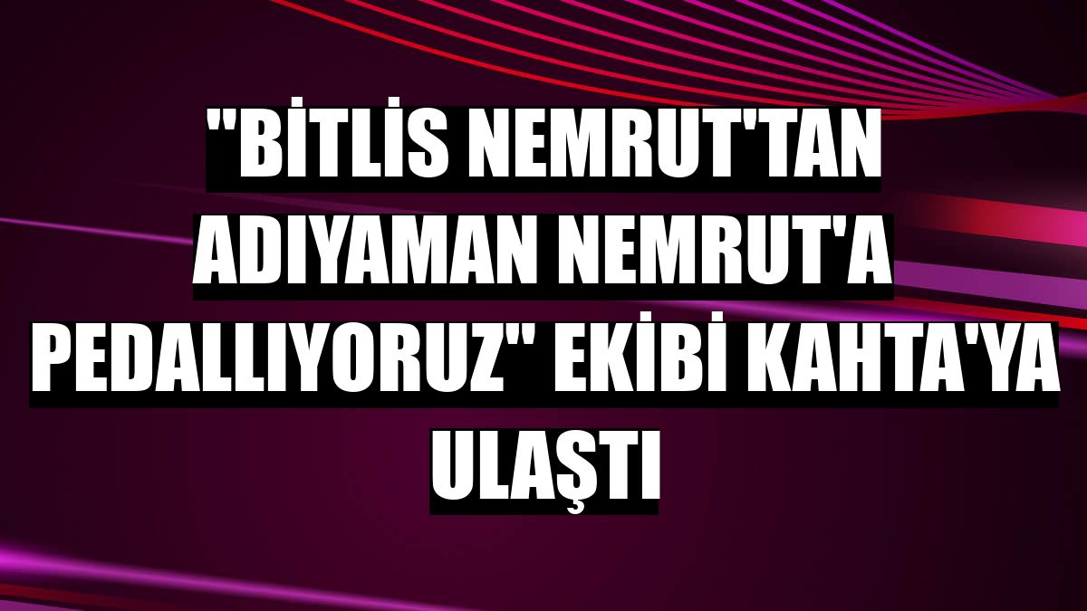 'Bitlis Nemrut'tan Adıyaman Nemrut'a Pedallıyoruz' ekibi Kahta'ya ulaştı