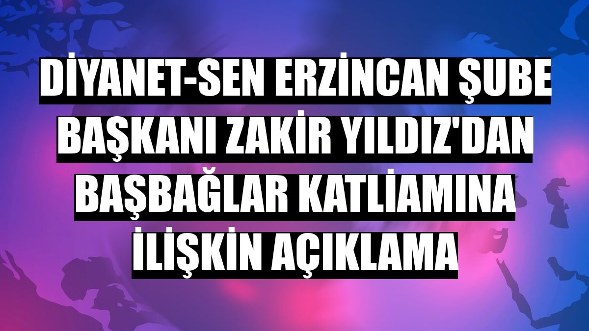 Diyanet-Sen Erzincan Şube Başkanı Zakir Yıldız'dan Başbağlar katliamına ilişkin açıklama