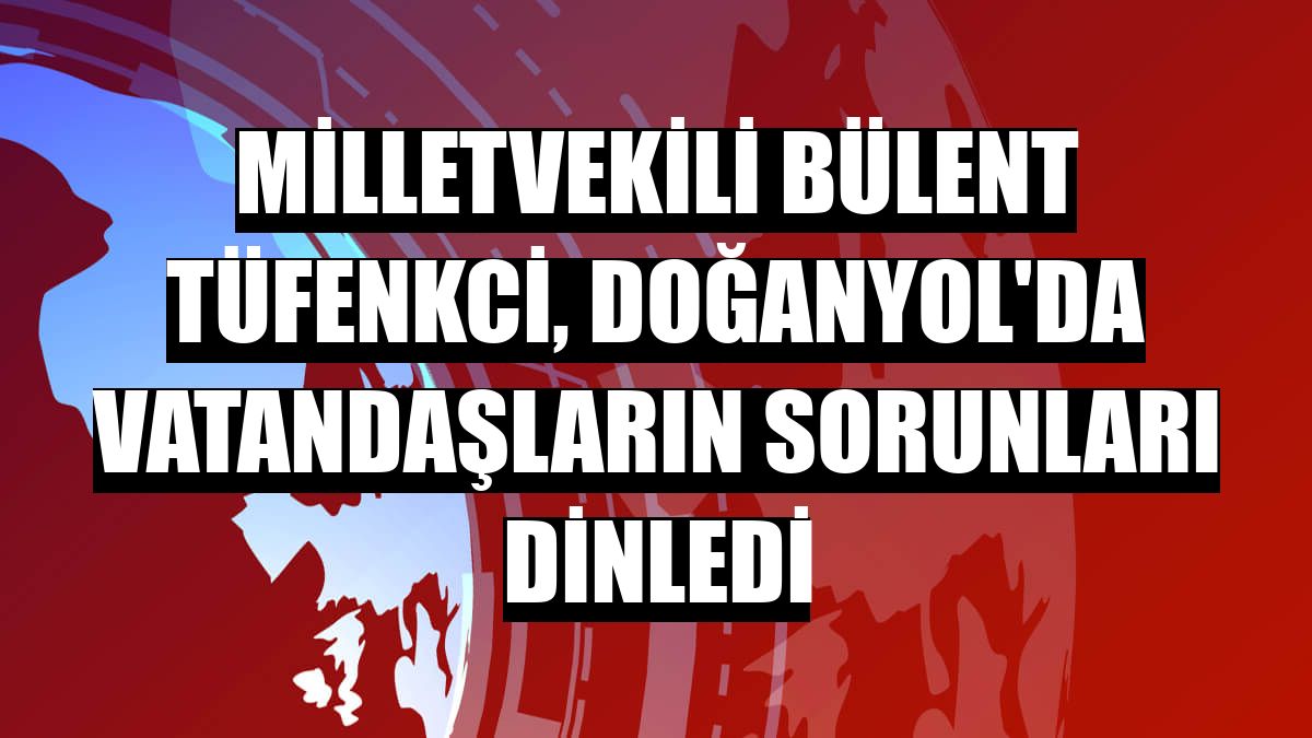 Milletvekili Bülent Tüfenkci, Doğanyol'da vatandaşların sorunları dinledi