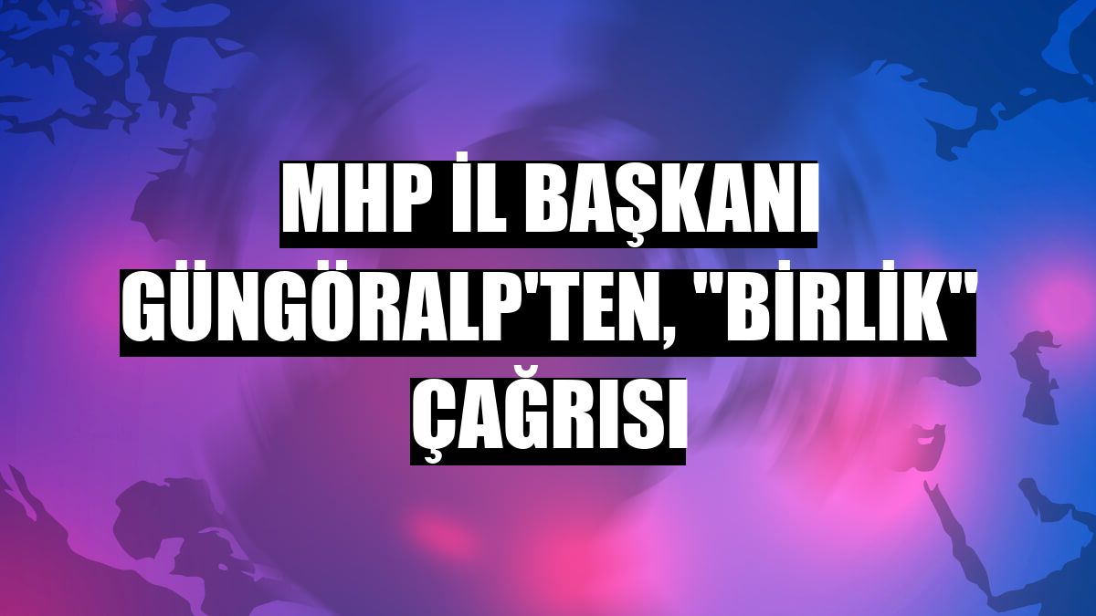 MHP İl Başkanı Güngöralp'ten, 'birlik' çağrısı
