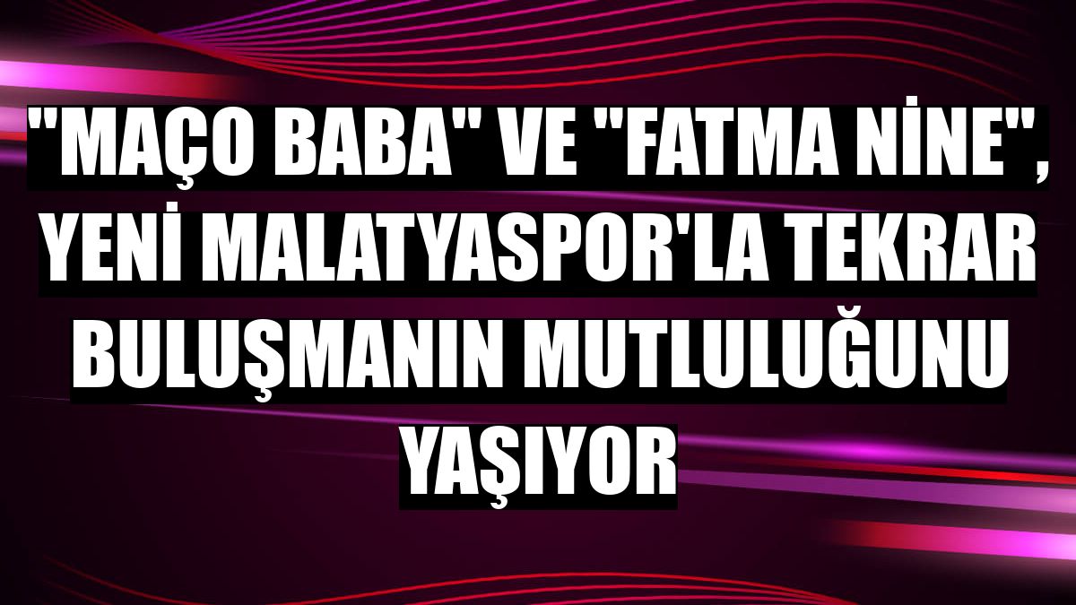 'Maço Baba' ve 'Fatma Nine', Yeni Malatyaspor'la tekrar buluşmanın mutluluğunu yaşıyor