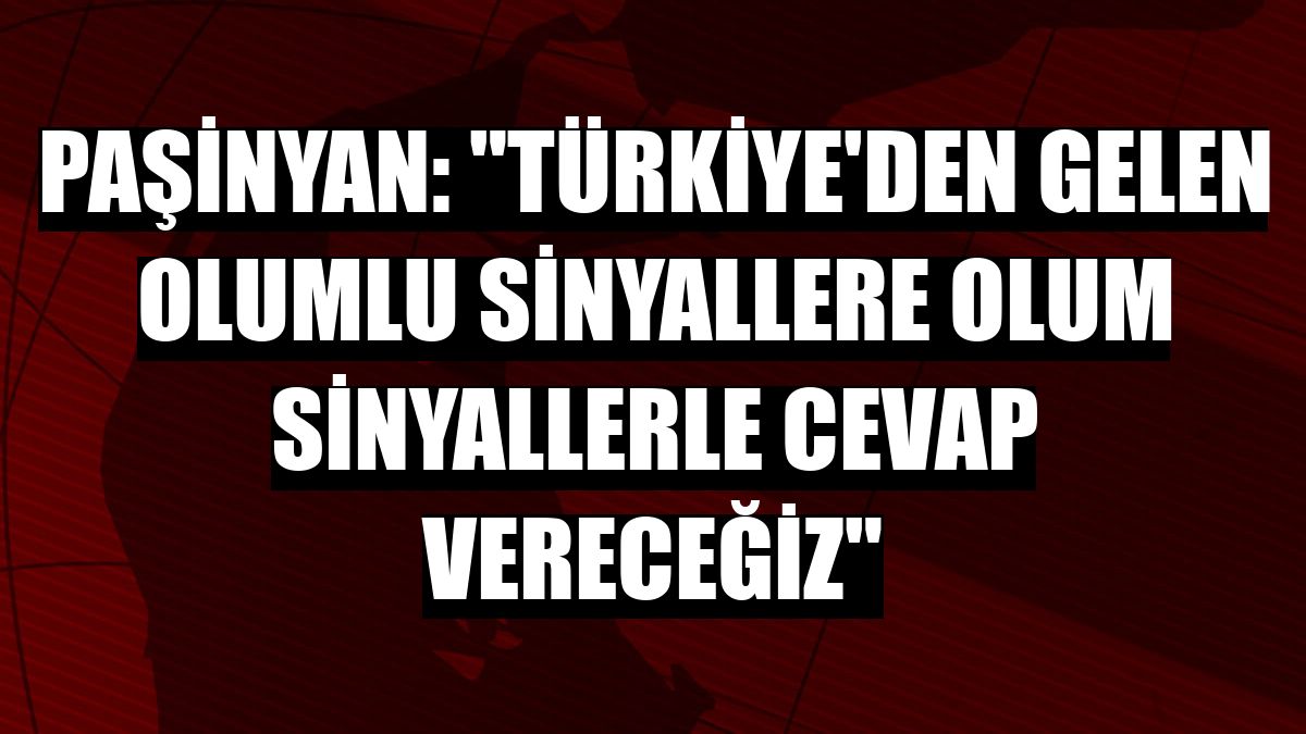 Paşinyan: 'Türkiye'den gelen olumlu sinyallere olum sinyallerle cevap vereceğiz'