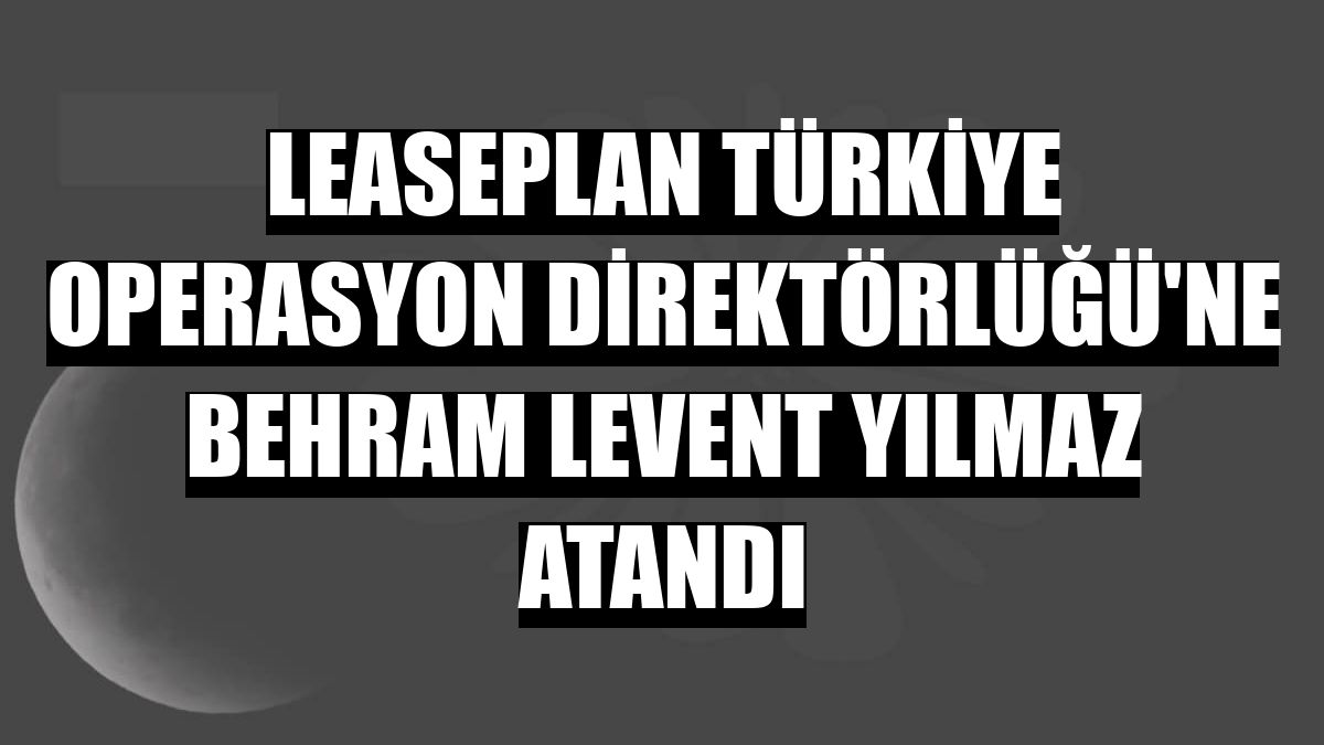 LeasePlan Türkiye Operasyon Direktörlüğü'ne Behram Levent Yılmaz atandı
