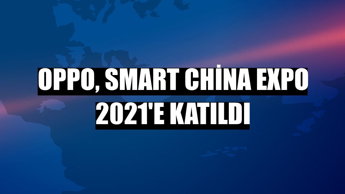 Oppo, Smart China Expo 2021'e katıldı