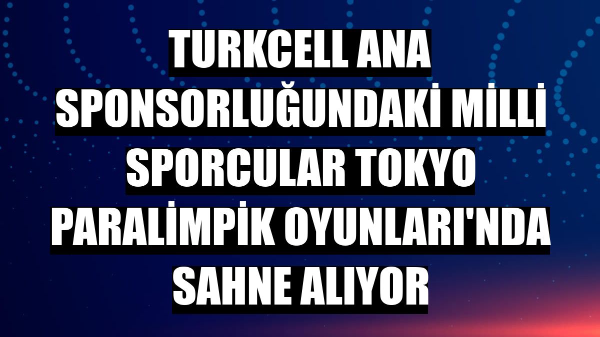 Turkcell ana sponsorluğundaki milli sporcular Tokyo Paralimpik Oyunları'nda sahne alıyor