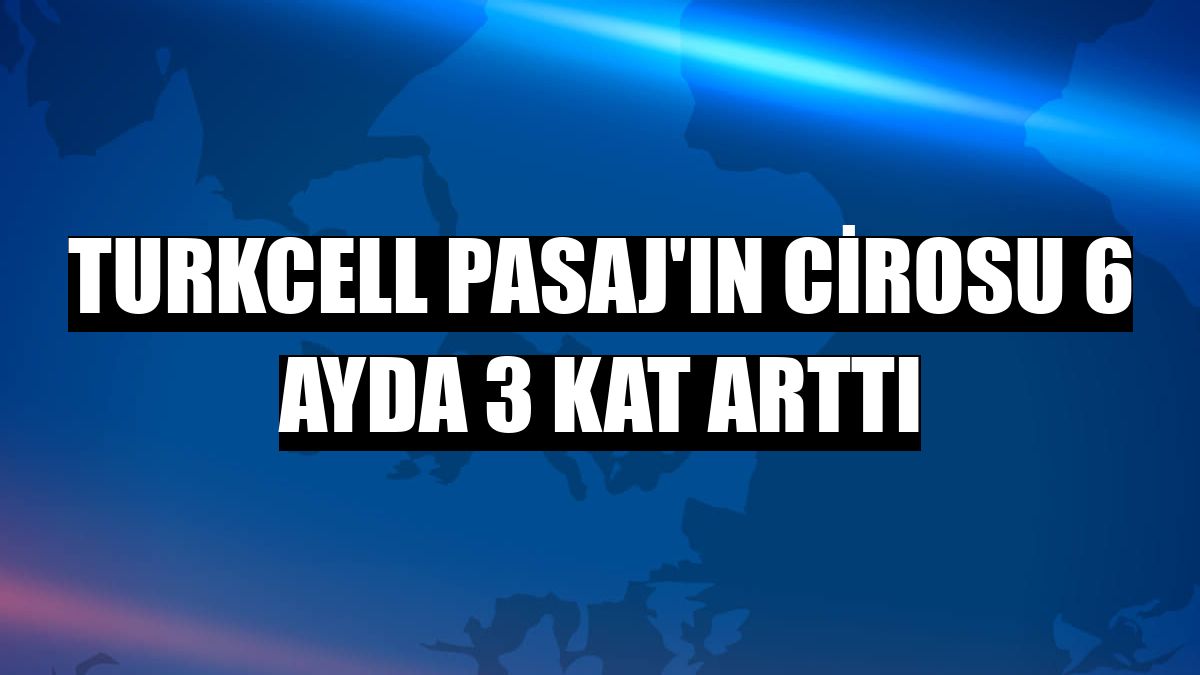 Turkcell Pasaj'ın cirosu 6 ayda 3 kat arttı