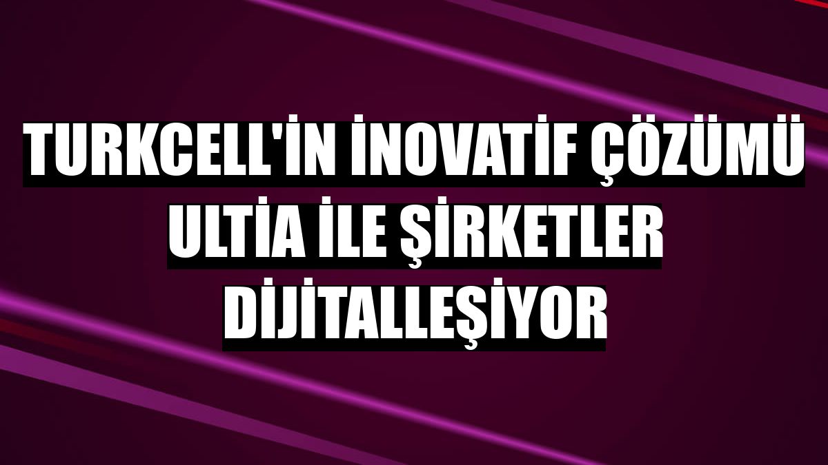Turkcell'in inovatif çözümü Ultia ile şirketler dijitalleşiyor