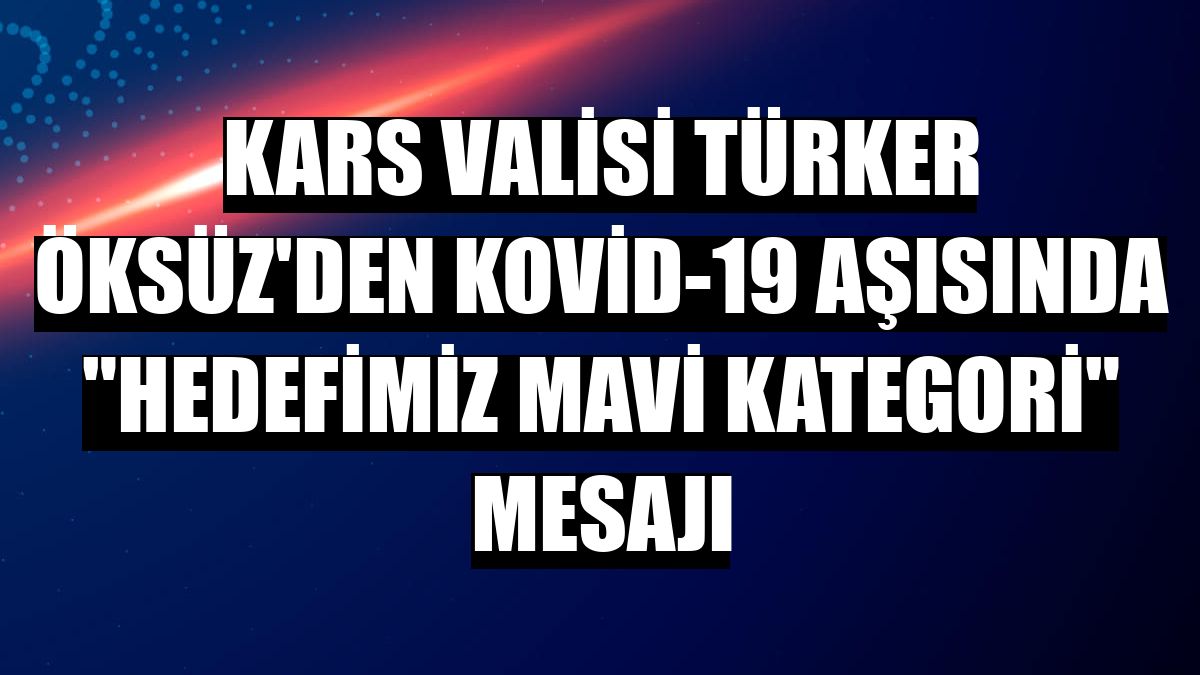 Kars Valisi Türker Öksüz'den Kovid-19 aşısında 'hedefimiz mavi kategori' mesajı