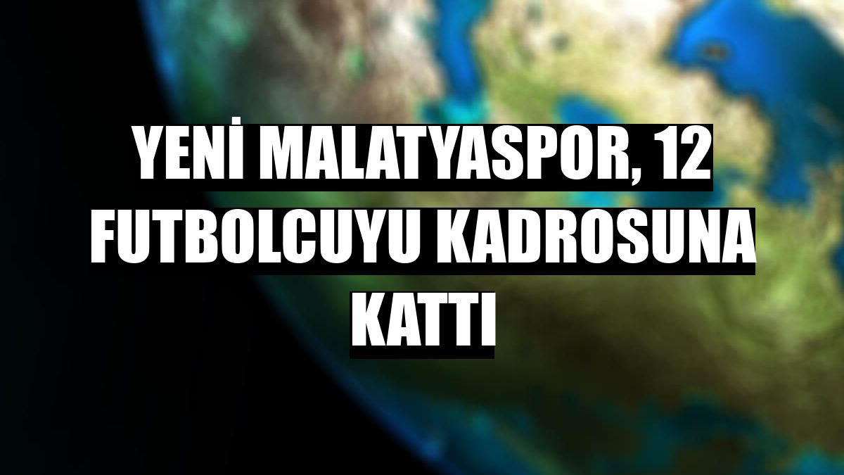Yeni Malatyaspor, 12 futbolcuyu kadrosuna kattı